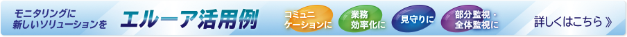 モニタリングに新しいソリューションを エルーア活用例 詳しくはこちら